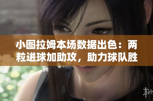 小图拉姆本场数据出色：两粒进球加助攻，助力球队胜利