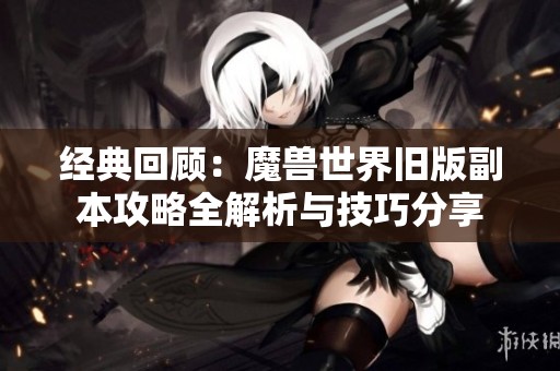 经典回顾：魔兽世界旧版副本攻略全解析与技巧分享