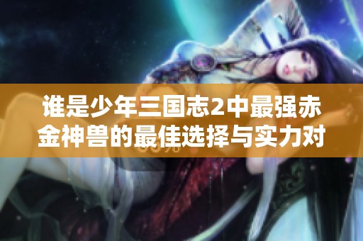 谁是少年三国志2中最强赤金神兽的最佳选择与实力对比分析
