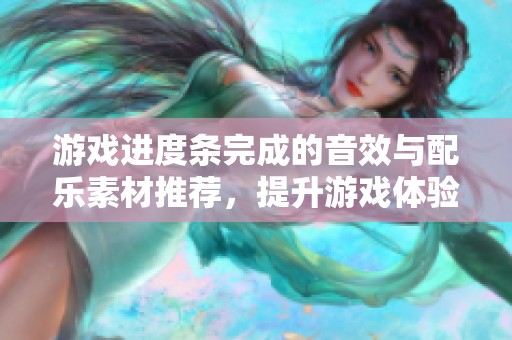 游戏进度条完成的音效与配乐素材推荐，提升游戏体验的最佳选择