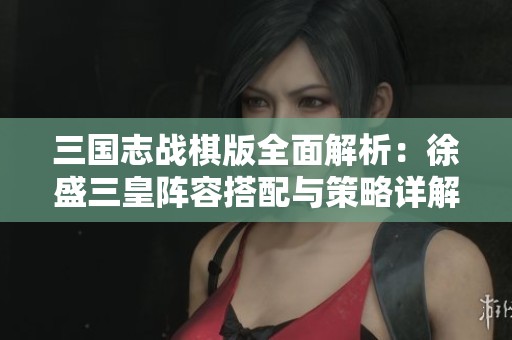 三国志战棋版全面解析：徐盛三皇阵容搭配与策略详解