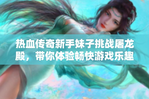 热血传奇新手妹子挑战屠龙殿，带你体验畅快游戏乐趣！