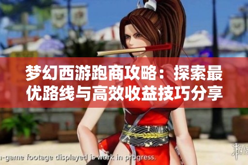 梦幻西游跑商攻略：探索最优路线与高效收益技巧分享