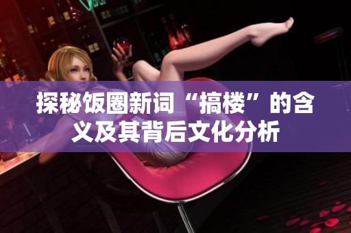 探秘饭圈新词“搞楼”的含义及其背后文化分析