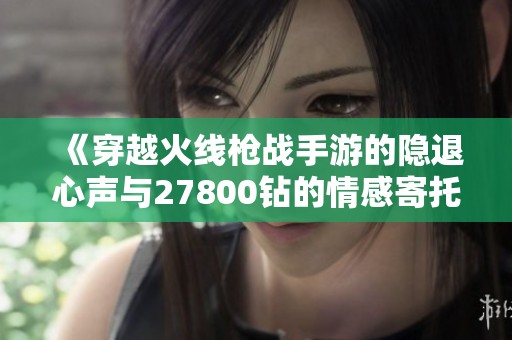 《穿越火线枪战手游的隐退心声与27800钻的情感寄托》
