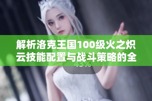 解析洛克王国100级火之炽云技能配置与战斗策略的全方位指南