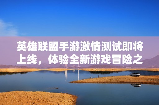 英雄联盟手游激情测试即将上线，体验全新游戏冒险之旅