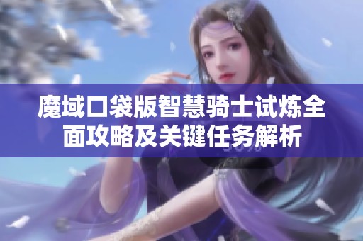 魔域口袋版智慧骑士试炼全面攻略及关键任务解析