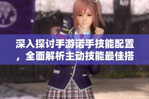 深入探讨手游诺手技能配置，全面解析主动技能最佳搭配策略
