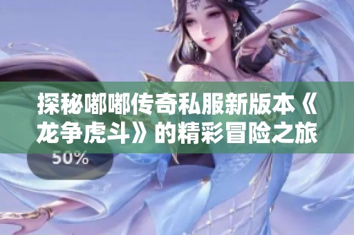 探秘嘟嘟传奇私服新版本《龙争虎斗》的精彩冒险之旅