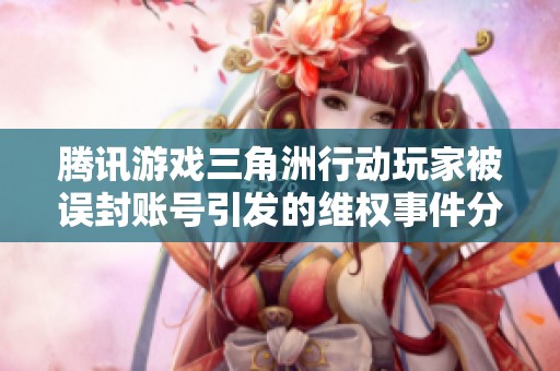 腾讯游戏三角洲行动玩家被误封账号引发的维权事件分析