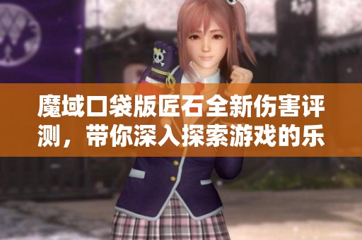 魔域口袋版匠石全新伤害评测，带你深入探索游戏的乐趣与挑战
