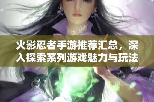 火影忍者手游推荐汇总，深入探索系列游戏魅力与玩法技巧
