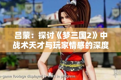 吕蒙：探讨《梦三国2》中战术天才与玩家情感的深度交融