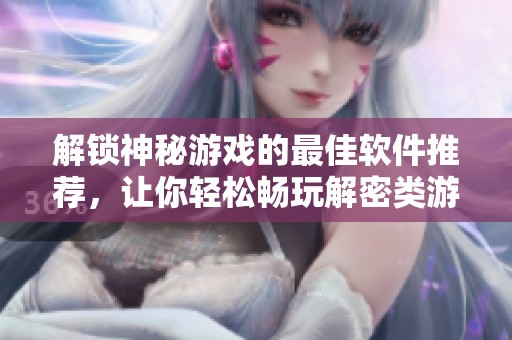 解锁神秘游戏的最佳软件推荐，让你轻松畅玩解密类游戏