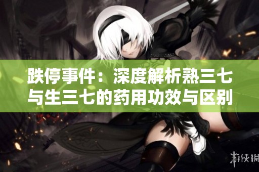 跌停事件：深度解析熟三七与生三七的药用功效与区别