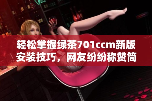 轻松掌握绿茶701ccm新版安装技巧，网友纷纷称赞简单易行！