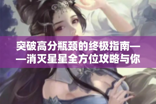 突破高分瓶颈的终极指南——消灭星星全方位攻略与你分享