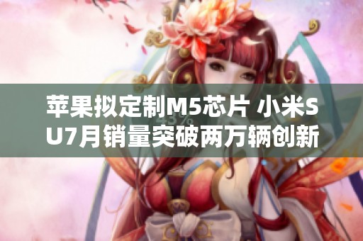 苹果拟定制M5芯片 小米SU7月销量突破两万辆创新高