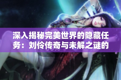 深入揭秘完美世界的隐藏任务：刘伶传奇与未解之谜的探索之旅