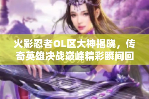 火影忍者OL区大神揭晓，传奇英雄决战巅峰精彩瞬间回顾