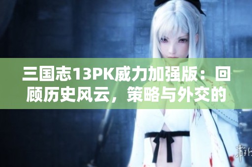 三国志13PK威力加强版：回顾历史风云，策略与外交的精彩对抗与挑战