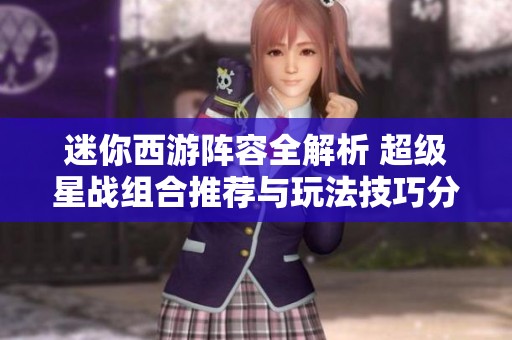 迷你西游阵容全解析 超级星战组合推荐与玩法技巧分享