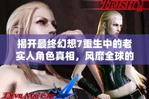 揭开最终幻想7重生中的老实人角色真相，风靡全球的原因解析