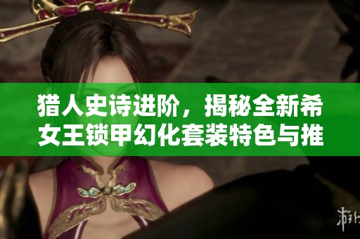 猎人史诗进阶，揭秘全新希女王锁甲幻化套装特色与推荐