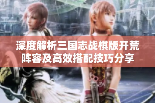 深度解析三国志战棋版开荒阵容及高效搭配技巧分享