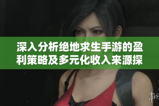 深入分析绝地求生手游的盈利策略及多元化收入来源探秘