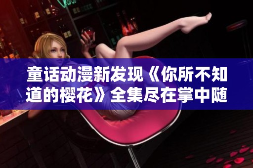 童话动漫新发现《你所不知道的樱花》全集尽在掌中随时观看