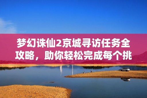 梦幻诛仙2京城寻访任务全攻略，助你轻松完成每个挑战