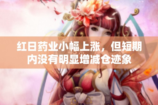 红日药业小幅上涨，但短期内没有明显增减仓迹象