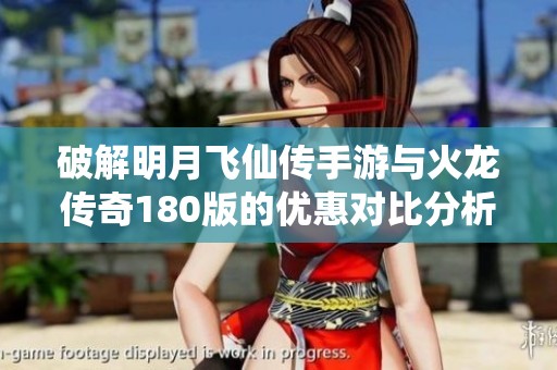 破解明月飞仙传手游与火龙传奇180版的优惠对比分析
