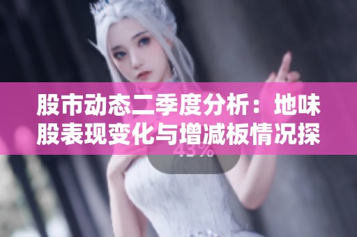 股市动态二季度分析：地味股表现变化与增减板情况探讨