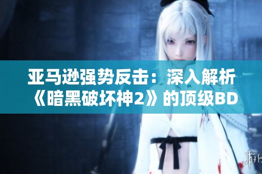 亚马逊强势反击：深入解析《暗黑破坏神2》的顶级BD与刷图技巧