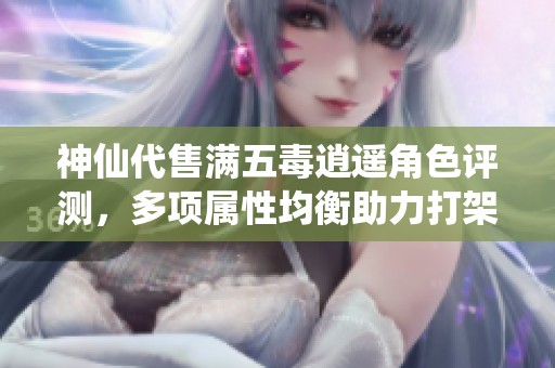 神仙代售满五毒逍遥角色评测，多项属性均衡助力打架副本挑战