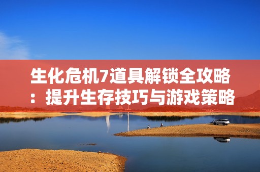 生化危机7道具解锁全攻略：提升生存技巧与游戏策略的方法分享