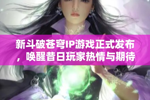 新斗破苍穹IP游戏正式发布，唤醒昔日玩家热情与期待！