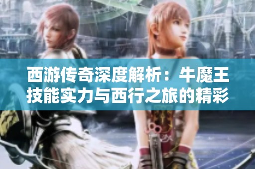 西游传奇深度解析：牛魔王技能实力与西行之旅的精彩笔绘