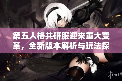 第五人格共研服迎来重大变革，全新版本解析与玩法探讨