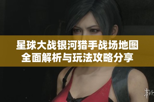 星球大战银河猎手战场地图全面解析与玩法攻略分享