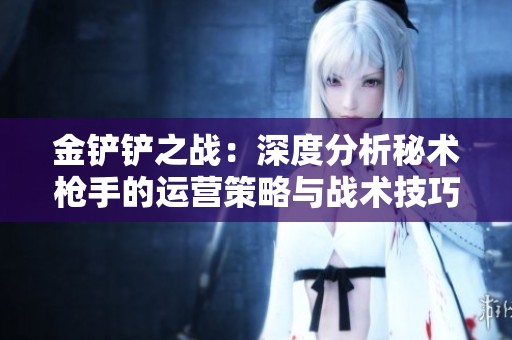 金铲铲之战：深度分析秘术枪手的运营策略与战术技巧