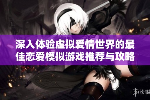 深入体验虚拟爱情世界的最佳恋爱模拟游戏推荐与攻略汇总