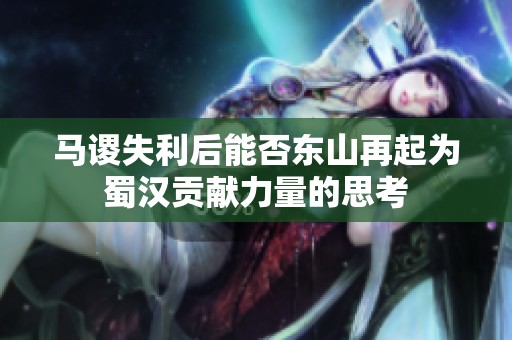 马谡失利后能否东山再起为蜀汉贡献力量的思考
