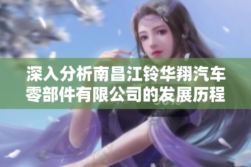 深入分析南昌江铃华翔汽车零部件有限公司的发展历程与未来前景