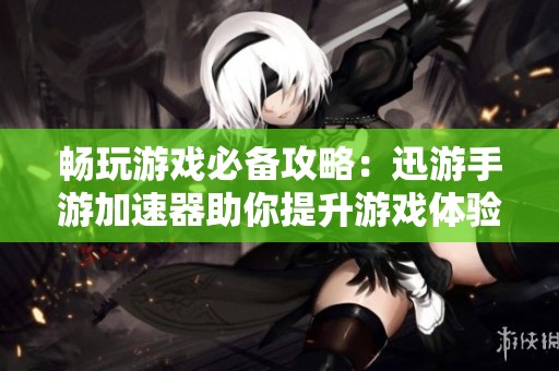 畅玩游戏必备攻略：迅游手游加速器助你提升游戏体验