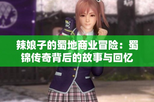 辣娘子的蜀地商业冒险：蜀锦传奇背后的故事与回忆