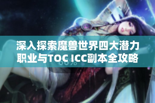 深入探索魔兽世界四大潜力职业与TOC ICC副本全攻略解析
